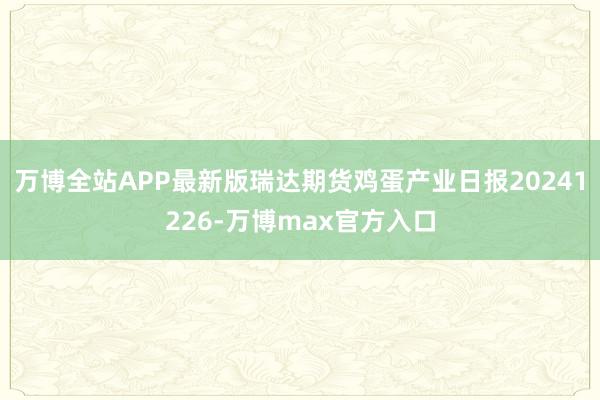 万博全站APP最新版瑞达期货鸡蛋产业日报20241226-万博max官方入口