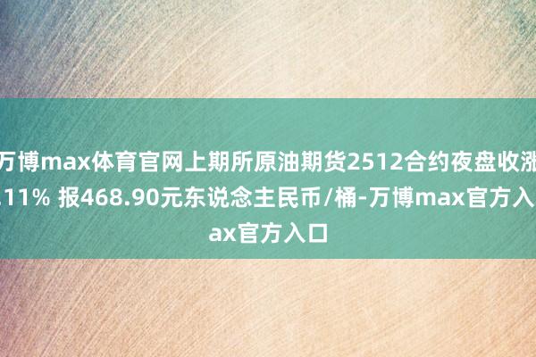 万博max体育官网上期所原油期货2512合约夜盘收涨2.11% 报468.90元东说念主民币/桶-万博max官方入口