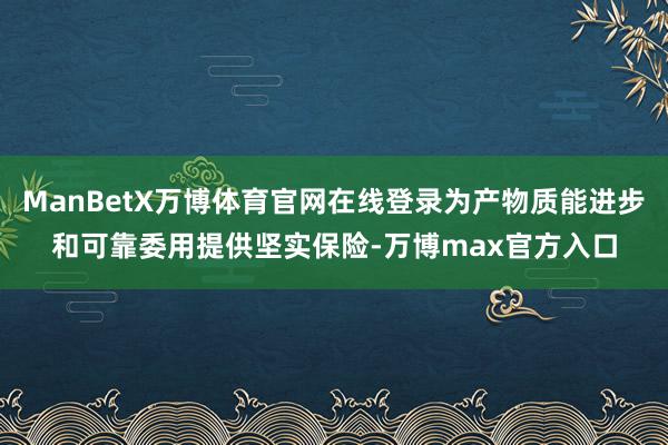 ManBetX万博体育官网在线登录为产物质能进步和可靠委用提供坚实保险-万博max官方入口